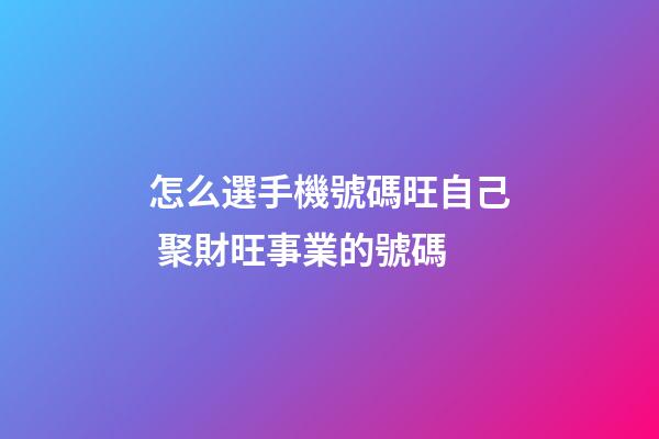 怎么選手機號碼旺自己 聚財旺事業的號碼